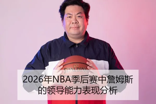 2026年NBA季后赛中詹姆斯的领导能力表现分析