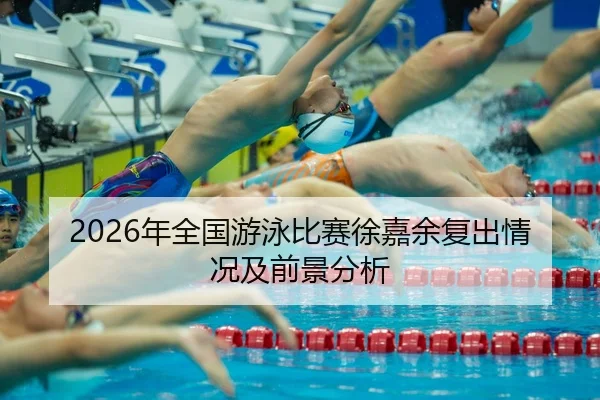 2026年全国游泳比赛徐嘉余复出情况及前景分析