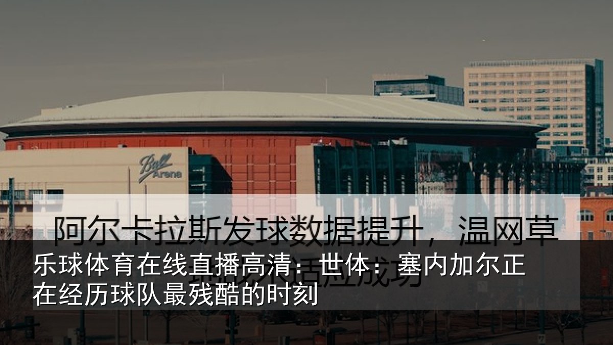 乐球体育在线直播高清:世体:塞内相关情况最残酷的时刻