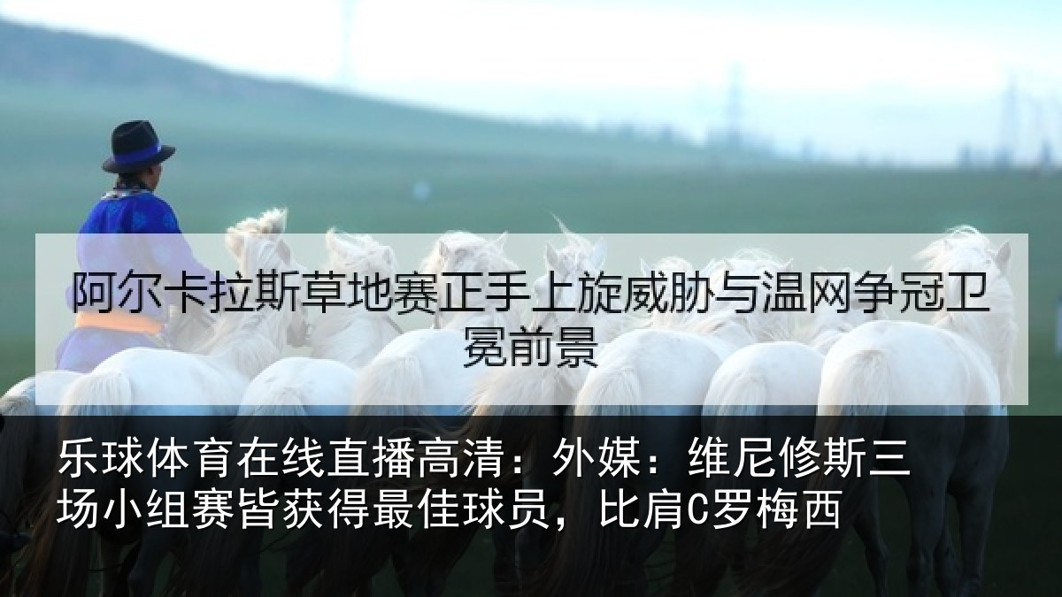 乐球体育在线直播高清：外媒：维尼修斯三场小组赛皆获得最佳球员，比肩C罗梅西