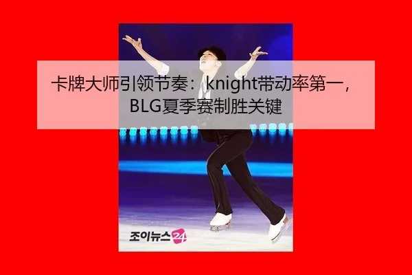 卡牌大师引领节奏：knight带动率第一，BLG夏季赛制胜关键