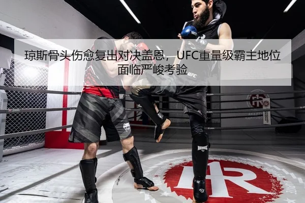 琼斯骨头伤愈复出对决盖恩，UFC重量级霸主地位面临严峻考验