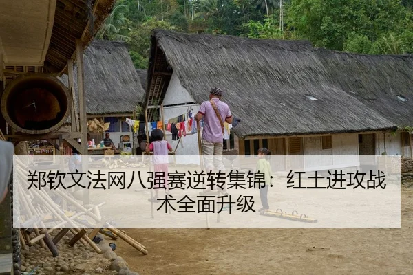 郑钦文法网八强赛逆转集锦：红土进攻战术全面升级