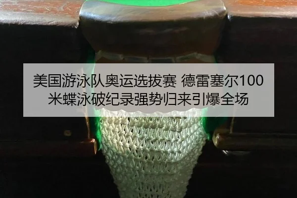 美国游泳队奥运选拔赛 德雷塞尔100米蝶泳破纪录强势归来引爆全场