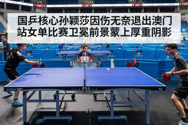 国乒核心孙颖莎因伤无奈退出澳门站女单比赛卫冕前景蒙上厚重阴影