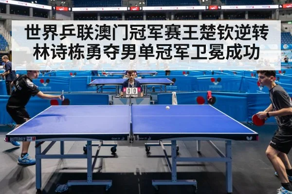 世界乒联澳门冠军赛王楚钦逆转林诗栋勇夺男单冠军卫冕成功