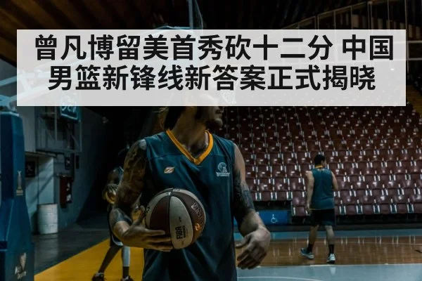 曾凡博留美首秀砍十二分 中国男篮新锋线新答案正式揭晓