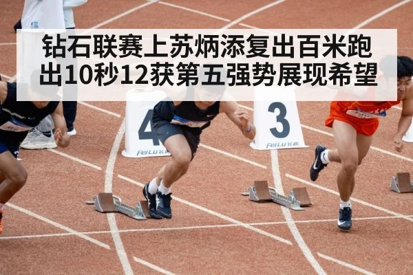 钻石联赛上苏炳添复出百米跑出10秒12获第五强势展现希望