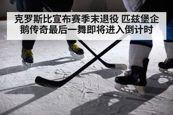 克罗斯比宣布赛季末退役 匹兹堡企鹅传奇最后一舞即将进入倒计时