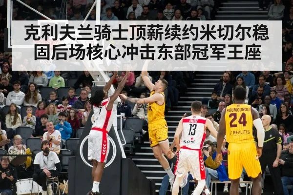 克利夫兰骑士顶薪续约米切尔稳固后场核心冲击东部冠军王座