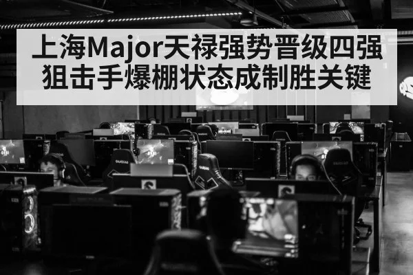 上海Major天禄强势晋级四强 狙击手爆棚状态成制胜关键