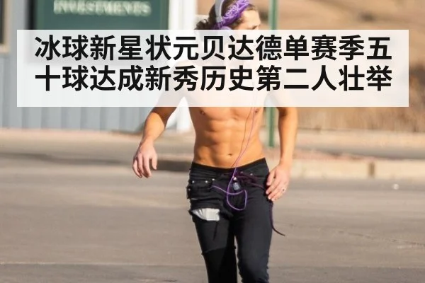冰球新星状元贝达德单赛季五十球达成新秀历史第二人壮举