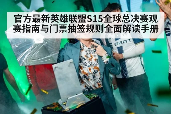 官方最新英雄联盟S15全球总决赛观赛指南与门票抽签规则全面解读手册